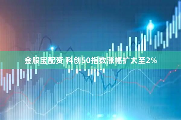 金股宝配资 科创50指数涨幅扩大至2%