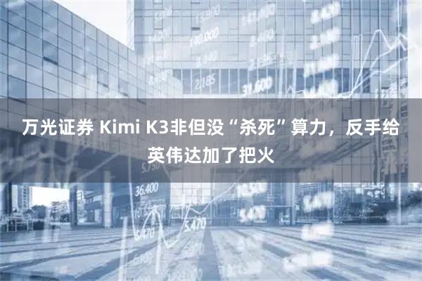 万光证券 Kimi K3非但没“杀死”算力，反手给英伟达加了把火