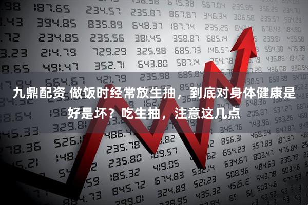 九鼎配资 做饭时经常放生抽，到底对身体健康是好是坏？吃生抽，注意这几点