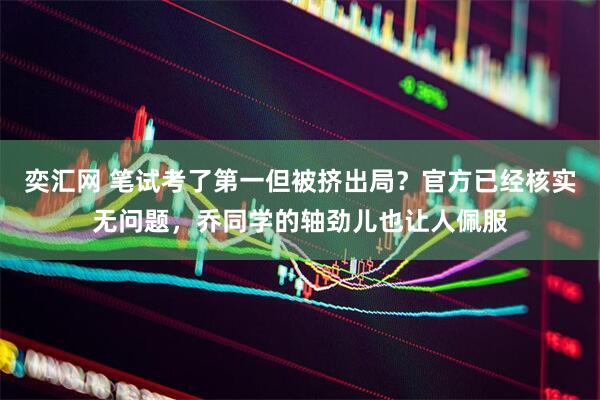 奕汇网 笔试考了第一但被挤出局？官方已经核实无问题，乔同学的轴劲儿也让人佩服