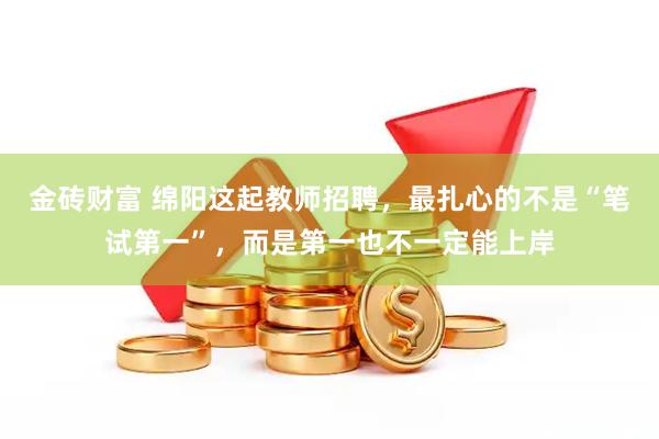 金砖财富 绵阳这起教师招聘,最扎心的不是“笔试第一”,而是第一也不一定能上岸