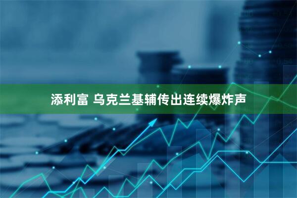 添利富 乌克兰基辅传出连续爆炸声