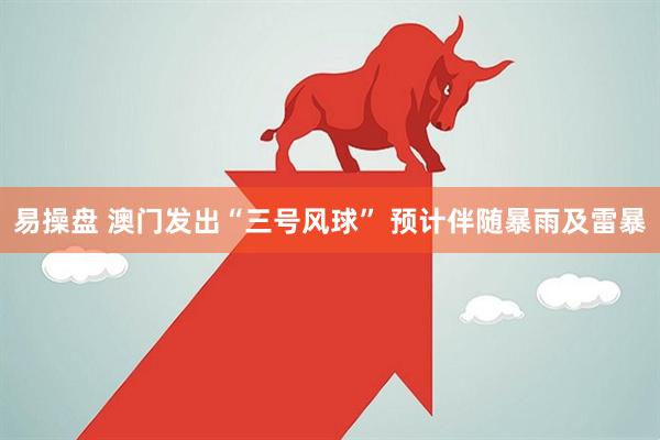 易操盘 澳门发出“三号风球” 预计伴随暴雨及雷暴