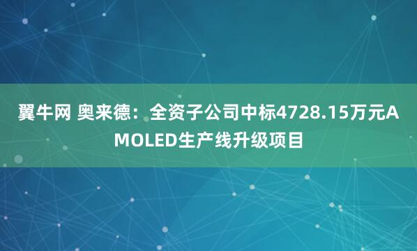翼牛网 奥来德：全资子公司中标4728.15万元AMOLED生产线升级项目