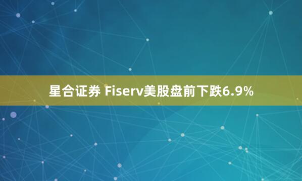 星合证券 Fiserv美股盘前下跌6.9%