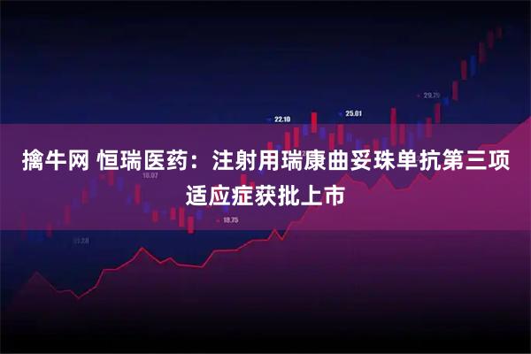 擒牛网 恒瑞医药：注射用瑞康曲妥珠单抗第三项适应症获批上市